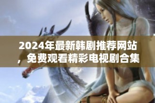 2024年最新韩剧推荐网站，免费观看精彩电视剧合集