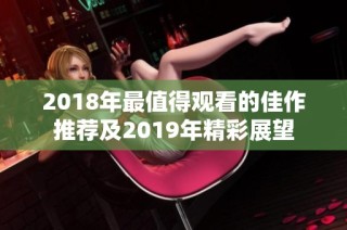 2018年最值得观看的佳作推荐及2019年精彩展望