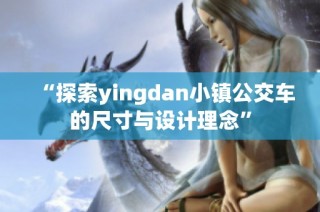 “探索yingdan小镇公交车的尺寸与设计理念”