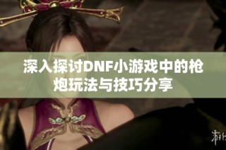 深入探讨DNF小游戏中的枪炮玩法与技巧分享