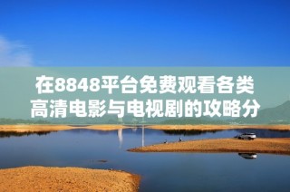 在8848平台免费观看各类高清电影与电视剧的攻略分享