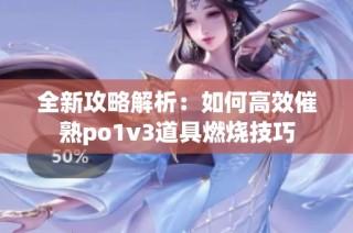 全新攻略解析：如何高效催熟po1v3道具燃烧技巧