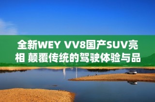 全新WEY VV8国产SUV亮相 颠覆传统的驾驶体验与品质保障