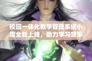 校园一体化教学管理系统小魔全新上线，助力学习效率提升