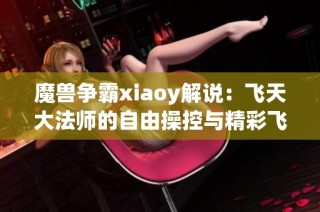 魔兽争霸xiaoy解说：飞天大法师的自由操控与精彩飞行表现