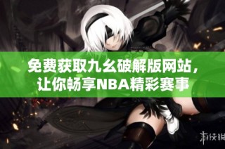 免费获取九幺破解版网站，让你畅享NBA精彩赛事