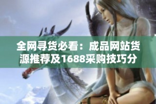 全网寻货必看：成品网站货源推荐及1688采购技巧分享