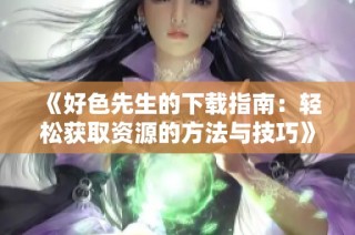 《好色先生的下载指南：轻松获取资源的方法与技巧》