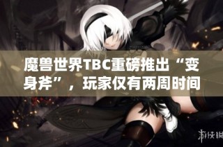 魔兽世界TBC重磅推出“变身斧”，玩家仅有两周时间抢先体验