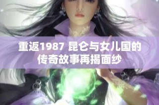 重返1987 昆仑与女儿国的传奇故事再揭面纱