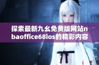 探索最新九幺免费版网站nbaoffice68ios的精彩内容与功能