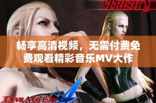 畅享高清视频，无需付费免费观看精彩音乐MV大作