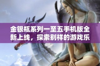 金银瓶系列一至五手机版全新上线，探索别样的游戏乐趣