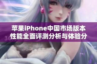 苹果iPhone中国市场版本性能全面评测分析与体验分享