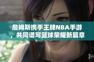 詹姆斯携手王牌NBA手游，共同谱写篮球荣耀新篇章