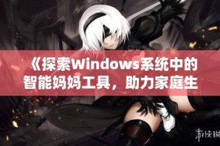 《探索Windows系统中的智能妈妈工具，助力家庭生活管理》