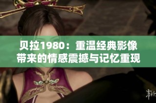 贝拉1980：重温经典影像带来的情感震撼与记忆重现