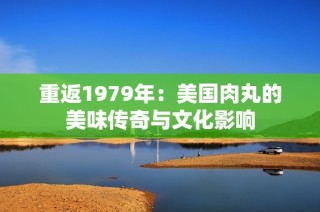 重返1979年：美国肉丸的美味传奇与文化影响