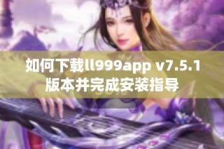 如何下载ll999app v7.5.1版本并完成安装指导