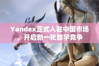 Yandex正式入驻中国市场，开启新一轮数字竞争