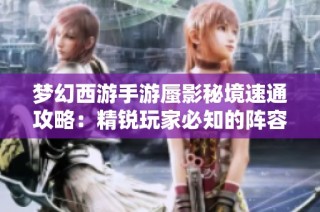 梦幻西游手游蜃影秘境速通攻略：精锐玩家必知的阵容与玩法解析