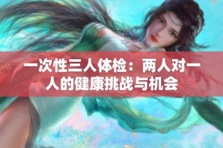 一次性三人体检：两人对一人的健康挑战与机会