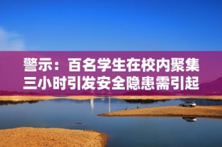 警示：百名学生在校内聚集三小时引发安全隐患需引起重视
