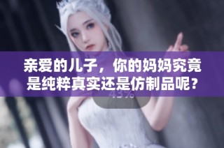 亲爱的儿子，你的妈妈究竟是纯粹真实还是仿制品呢？