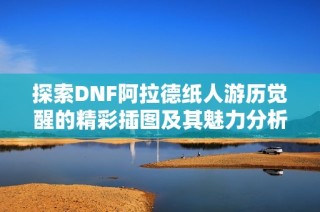 探索DNF阿拉德纸人游历觉醒的精彩插图及其魅力分析