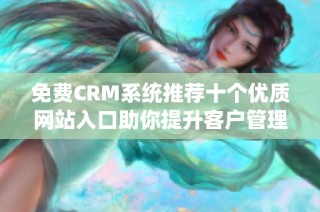 免费CRM系统推荐十个优质网站入口助你提升客户管理效率