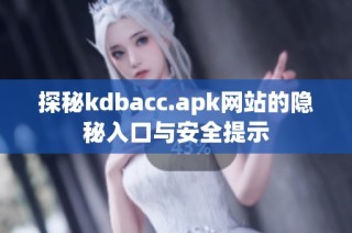 探秘kdbacc.apk网站的隐秘入口与安全提示