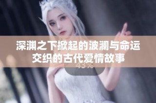 深渊之下掀起的波澜与命运交织的古代爱情故事