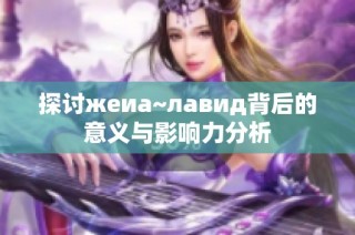 探讨жеиа~лавид背后的意义与影响力分析