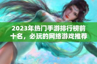 2023年热门手游排行榜前十名，必玩的网络游戏推荐