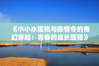 《小小水蜜桃与陈情令的奇幻穿越：青春的成长旅程》