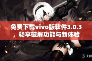 免费下载vivo版软件3.0.3，畅享破解功能与新体验