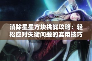 消除星星方块挑战攻略：轻松应对失衡问题的实用技巧分享