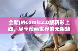 全新JMComic2.0版精彩上线，尽享漫画世界的无限魅力