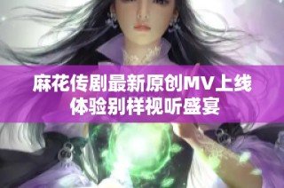 麻花传剧最新原创MV上线 体验别样视听盛宴