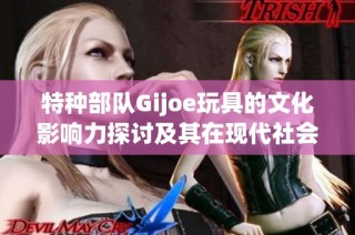 特种部队Gijoe玩具的文化影响力探讨及其在现代社会中的角色分析