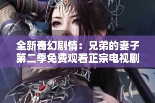 全新奇幻剧情：兄弟的妻子第二季免费观看正宗电视剧体验