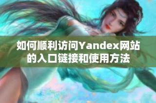 如何顺利访问Yandex网站的入口链接和使用方法