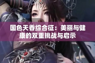 国色天香综合征：美丽与健康的双重挑战与启示