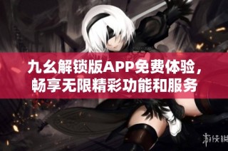 九幺解锁版APP免费体验，畅享无限精彩功能和服务