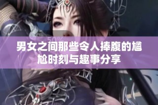 男女之间那些令人捧腹的尴尬时刻与趣事分享