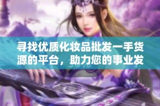 寻找优质化妆品批发一手货源的平台，助力您的事业发展