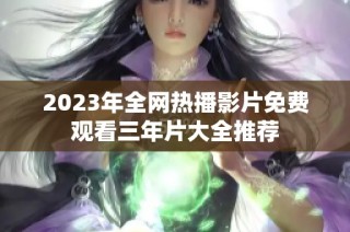 2023年全网热播影片免费观看三年片大全推荐