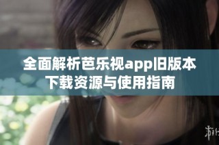 全面解析芭乐视app旧版本下载资源与使用指南