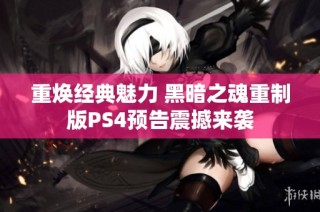 重焕经典魅力 黑暗之魂重制版PS4预告震撼来袭