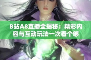 B站A8直播全揭秘：精彩内容与互动玩法一次看个够